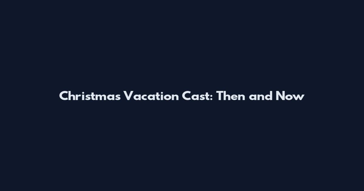 Christmas Vacation Cast: Then and Now