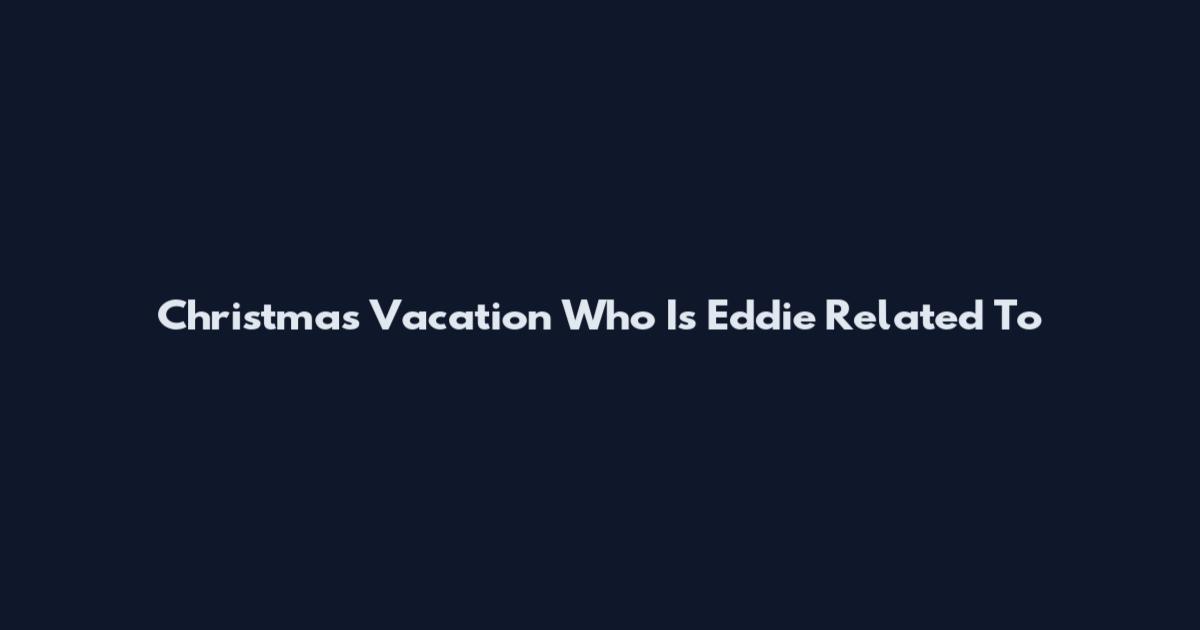 Christmas Vacation Who Is Eddie Related To