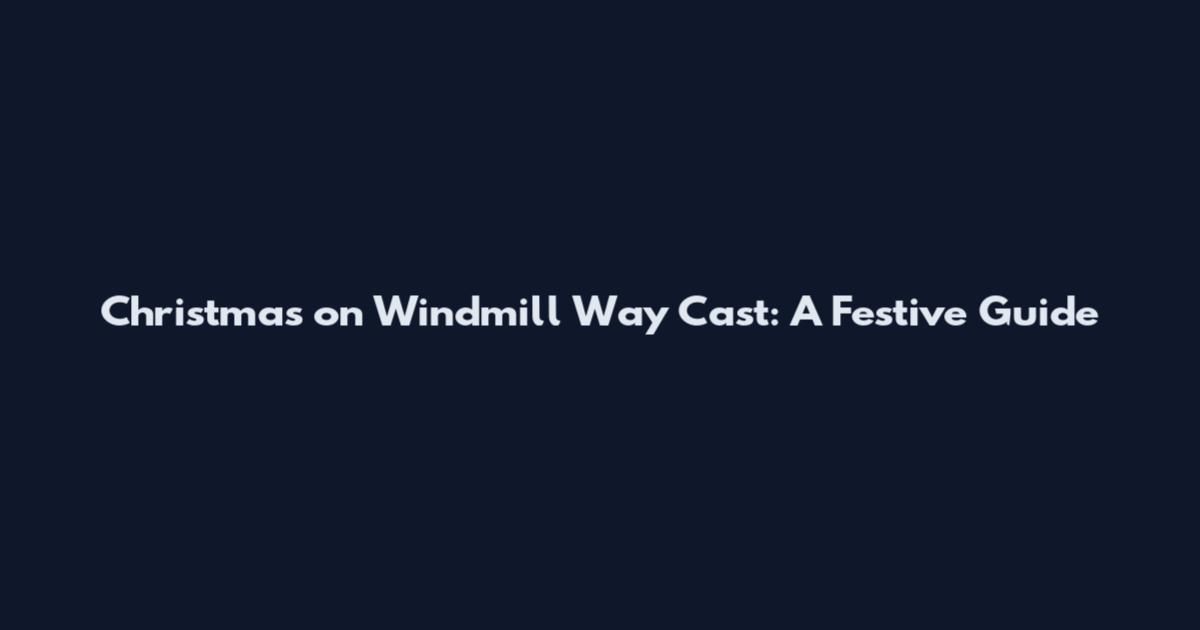 Christmas on Windmill Way Cast: A Festive Guide