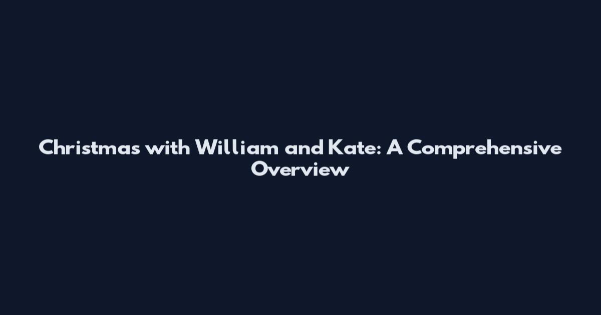 Christmas with William and Kate: A Comprehensive Overview