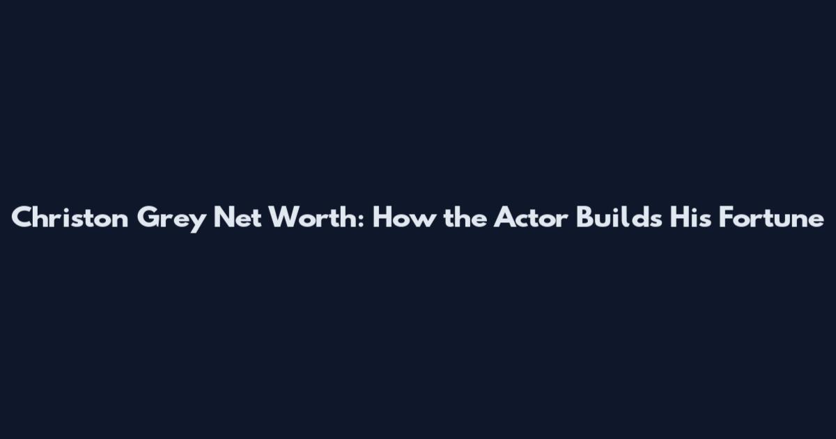 Christon Grey Net Worth: How the Actor Builds His Fortune