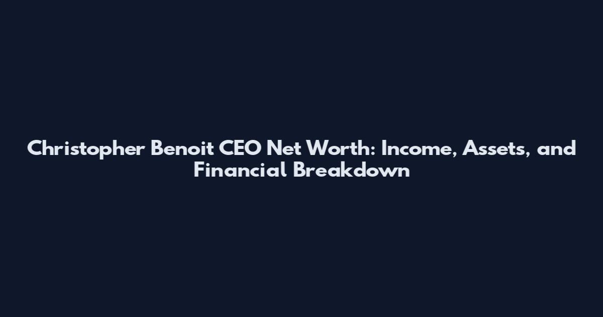 Christopher Benoit CEO Net Worth: Income, Assets, and Financial Breakdown