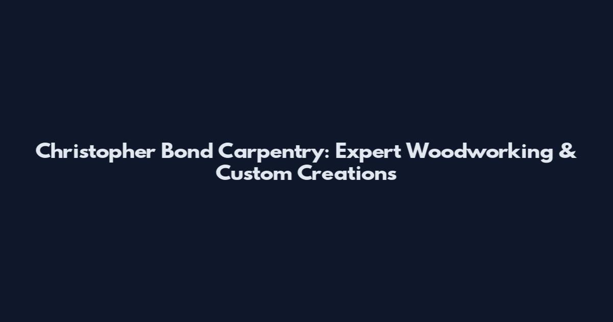 Christopher Bond Carpentry: Expert Woodworking & Custom Creations