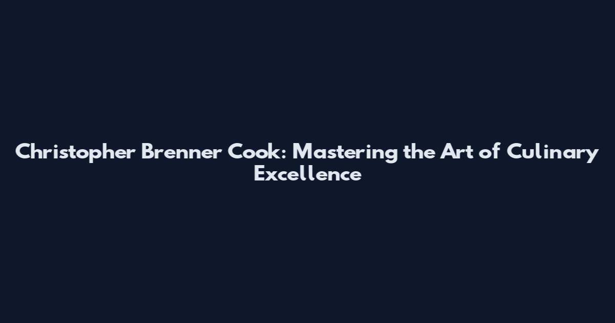 Christopher Brenner Cook: Mastering the Art of Culinary Excellence
