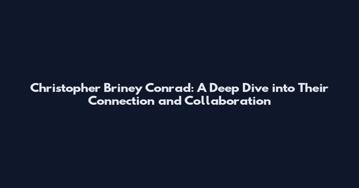 Christopher Briney Conrad: A Deep Dive into Their Connection and Collaboration