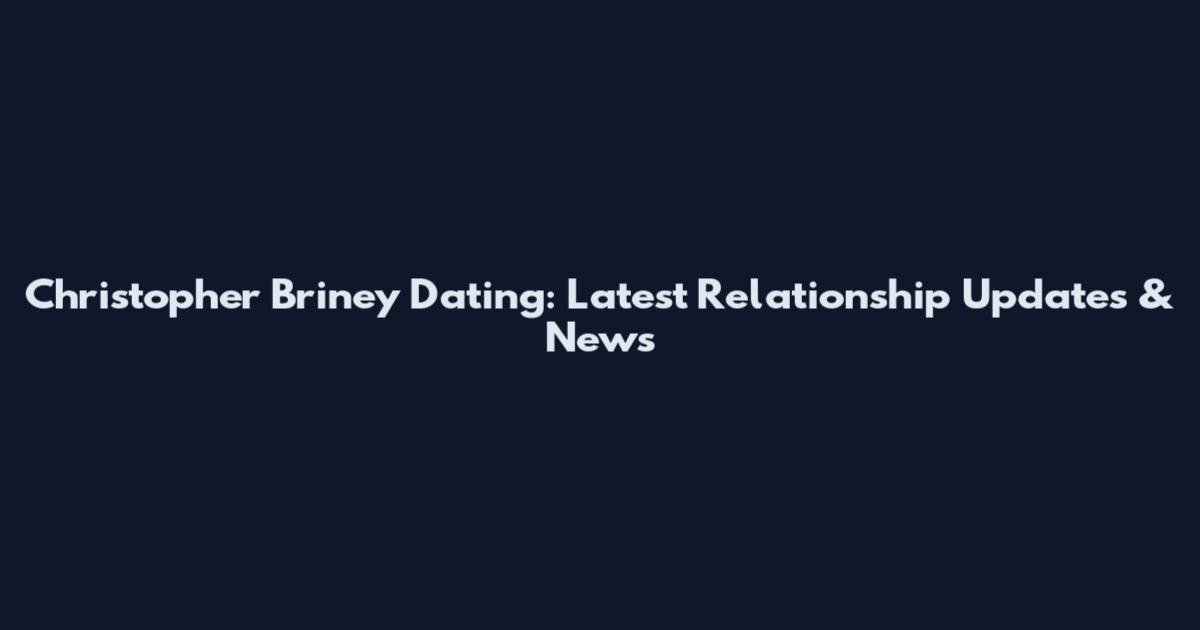 Christopher Briney Dating: Latest Relationship Updates & News