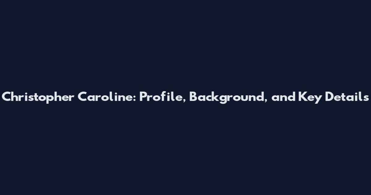 Christopher Caroline: Profile, Background, and Key Details