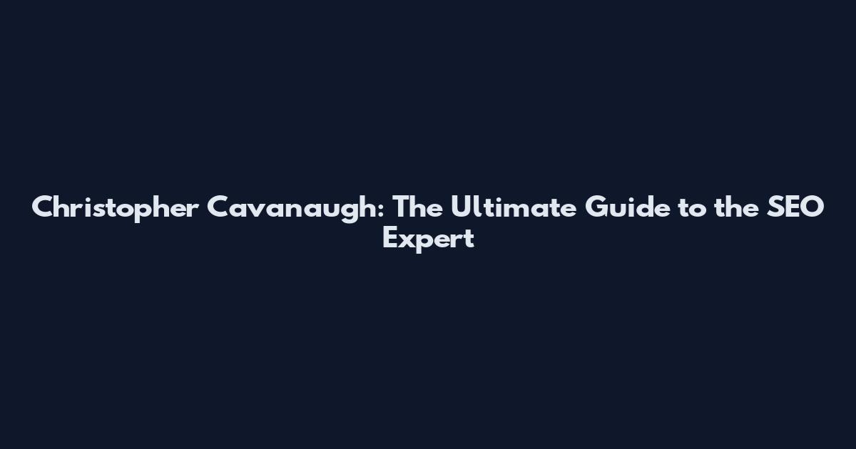 Christopher Cavanaugh: The Ultimate Guide to the SEO Expert