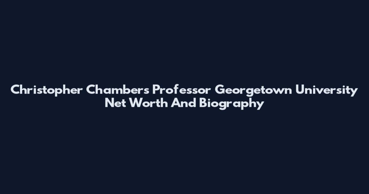 Christopher Chambers Professor Georgetown University Net Worth And Biography