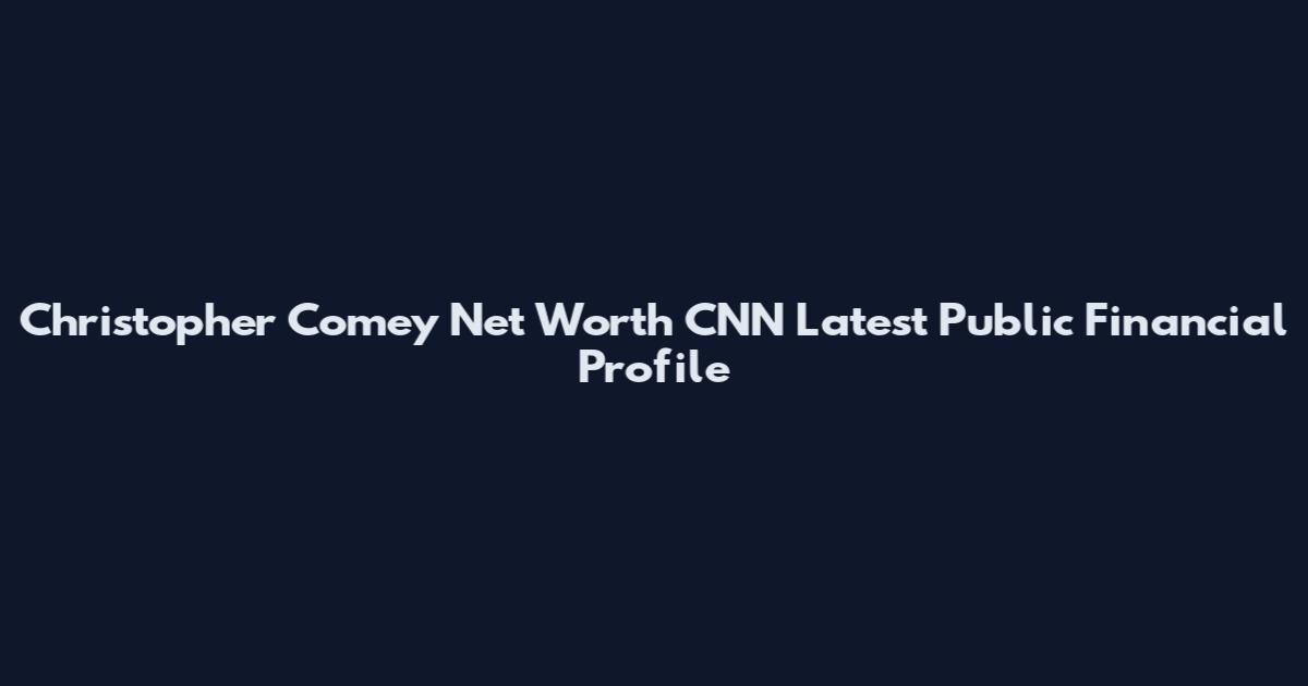 Christopher Comey Net Worth CNN Latest Public Financial Profile