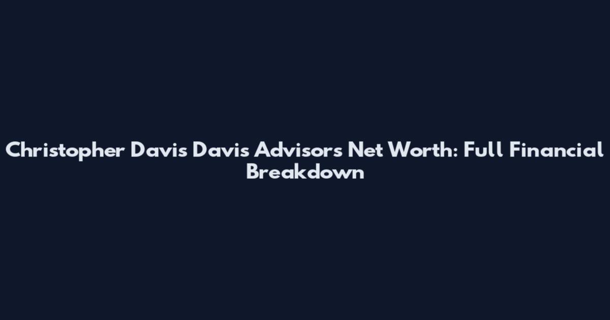 Christopher Davis Davis Advisors Net Worth: Full Financial Breakdown