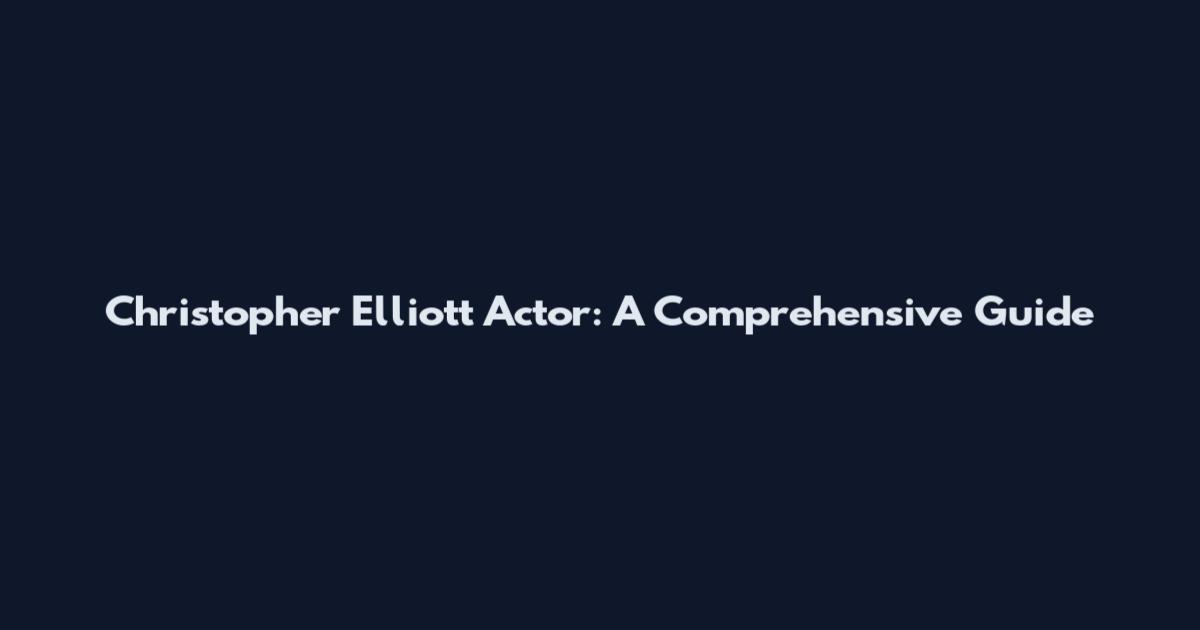 Christopher Elliott Actor: A Comprehensive Guide