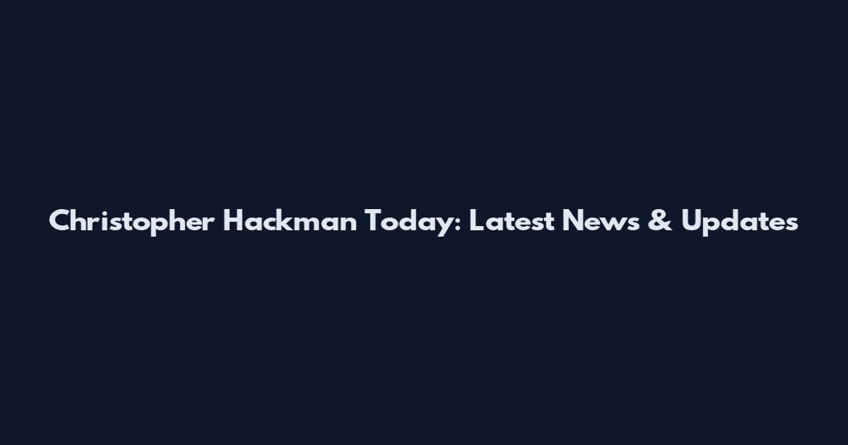 Christopher Hackman Today: Latest News & Updates