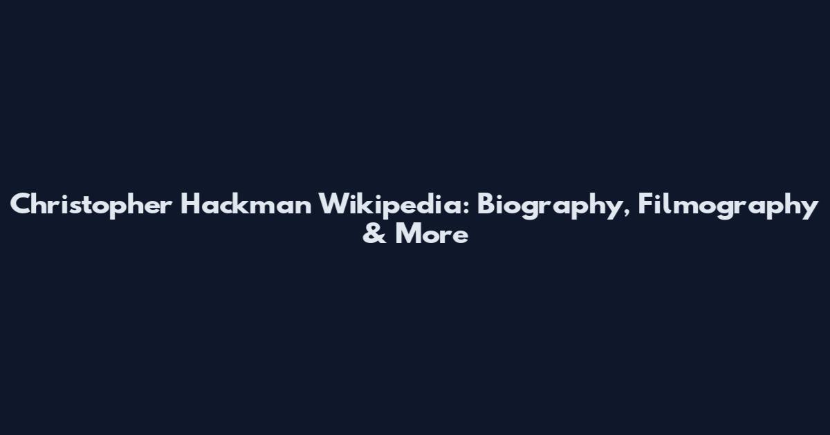 Christopher Hackman Wikipedia: Biography, Filmography & More