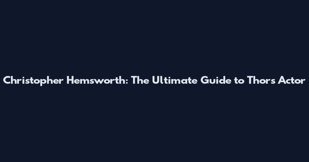 Christopher Hemsworth: The Ultimate Guide to Thor's Actor