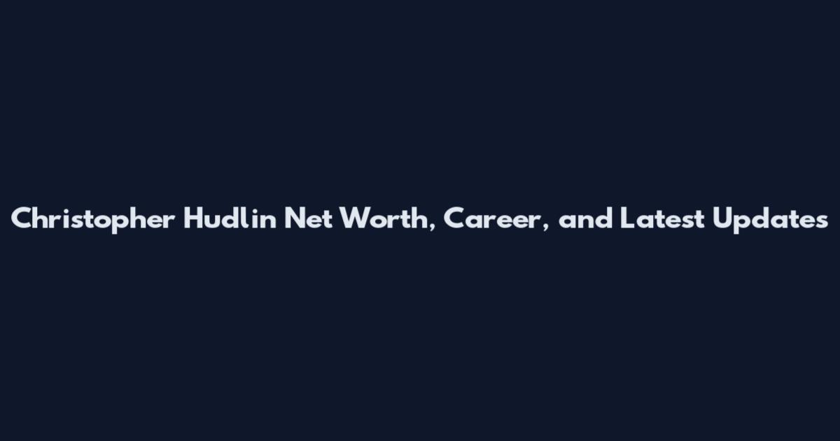 Christopher Hudlin Net Worth, Career, and Latest Updates