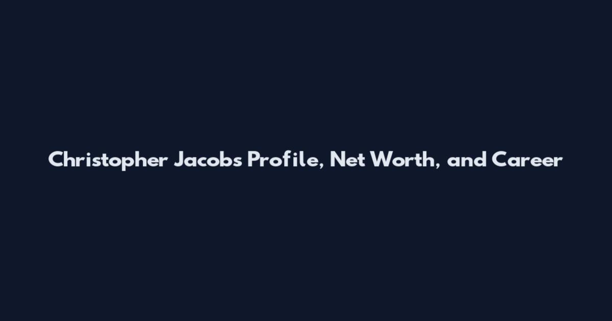 Christopher Jacobs Profile, Net Worth, and Career