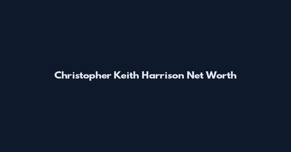 Christopher Keith Harrison Net Worth
