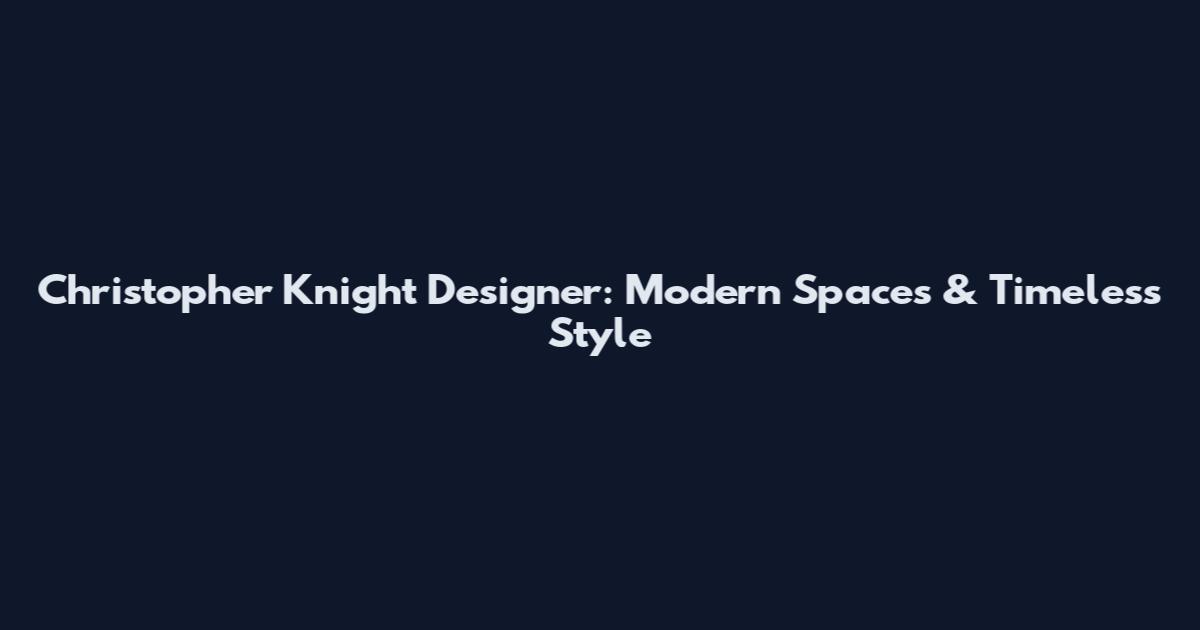 Christopher Knight Designer: Modern Spaces & Timeless Style