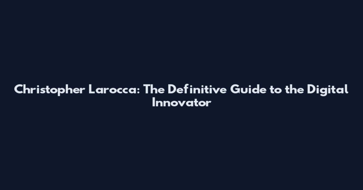 Christopher Larocca: The Definitive Guide to the Digital Innovator