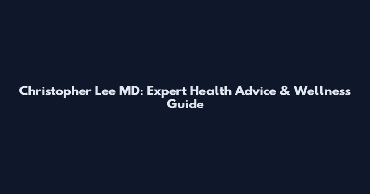 Christopher Lee MD: Expert Health Advice & Wellness Guide