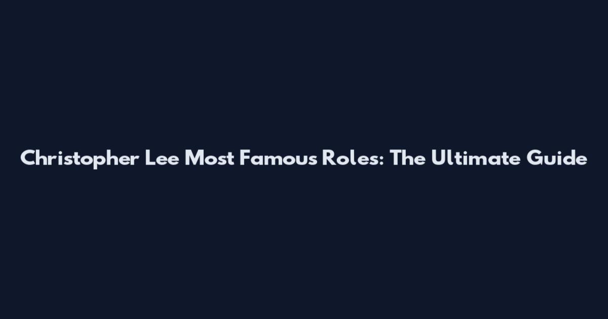 Christopher Lee Most Famous Roles: The Ultimate Guide