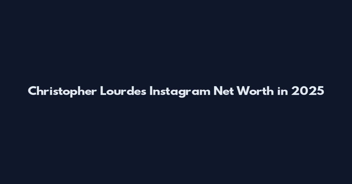 Christopher Lourdes Instagram Net Worth in 2025