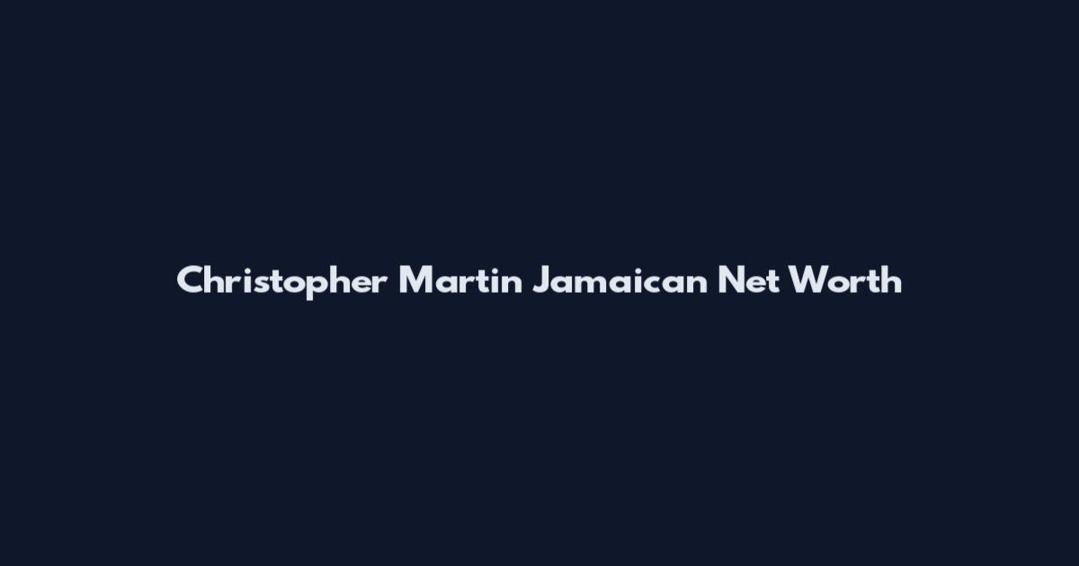 Christopher Martin Jamaican Net Worth