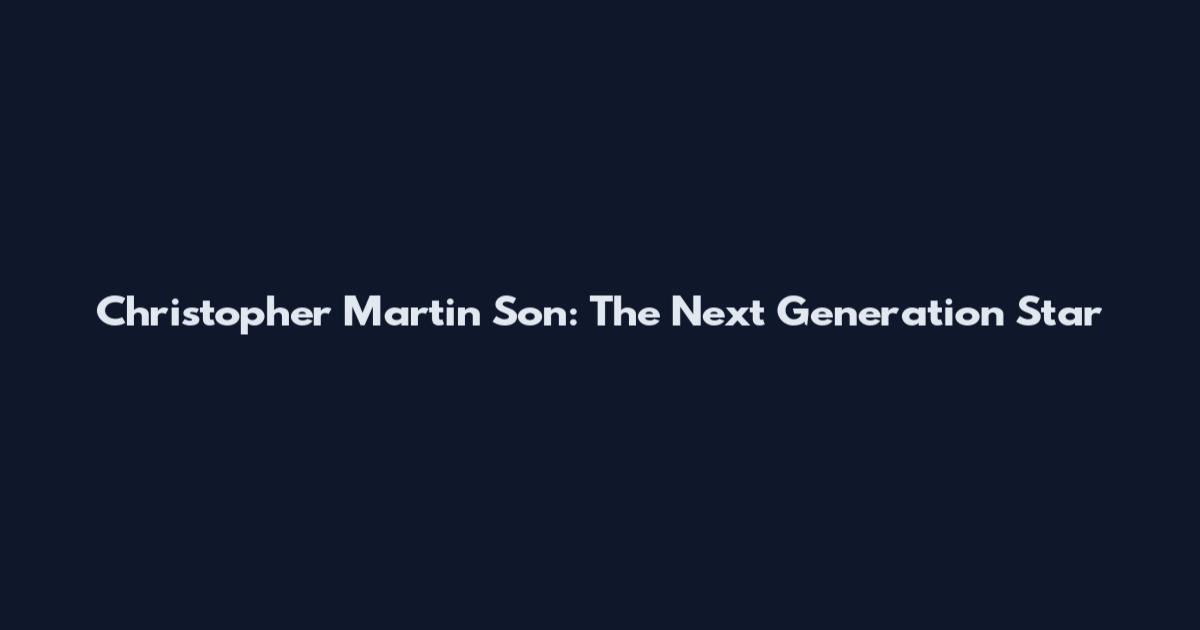 Christopher Martin Son: The Next Generation Star