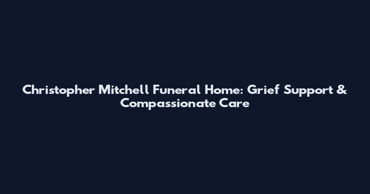 Christopher Mitchell Funeral Home: Grief Support & Compassionate Care
