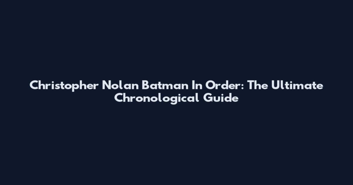 Christopher Nolan Batman In Order: The Ultimate Chronological Guide