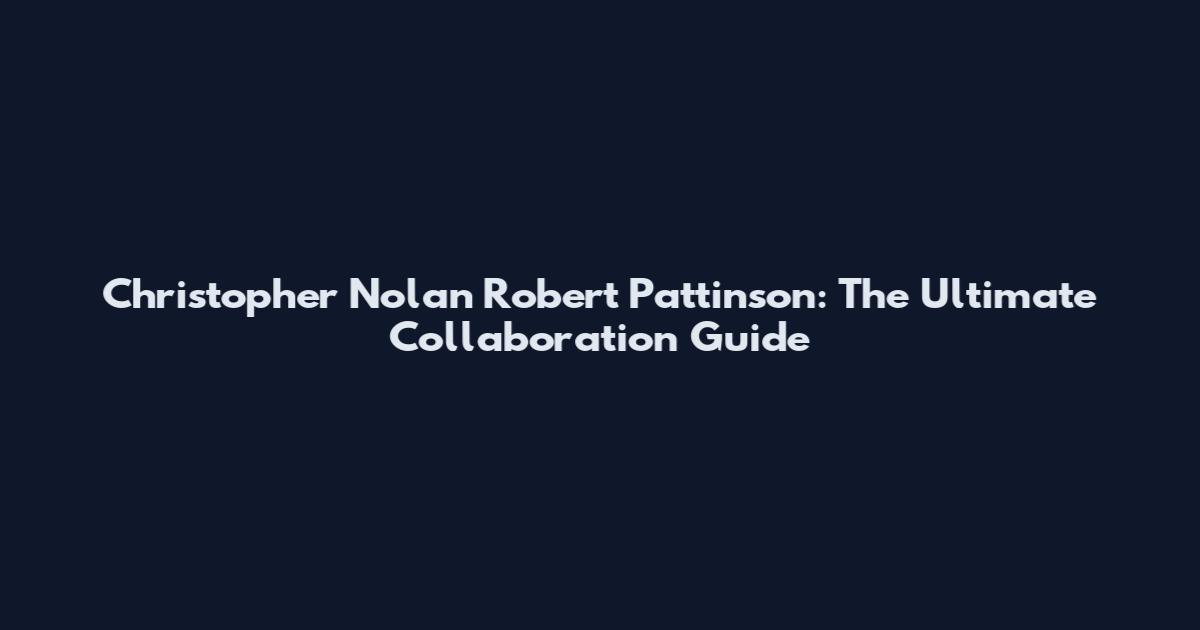 Christopher Nolan Robert Pattinson: The Ultimate Collaboration Guide