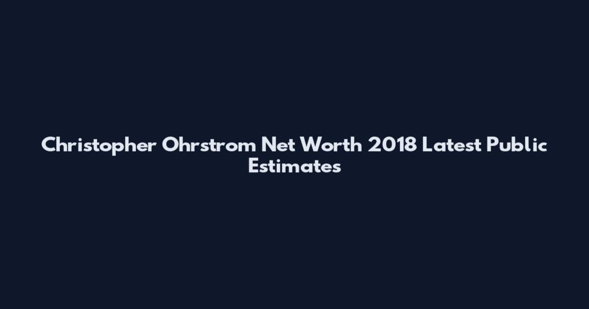 Christopher Ohrstrom Net Worth 2018 Latest Public Estimates
