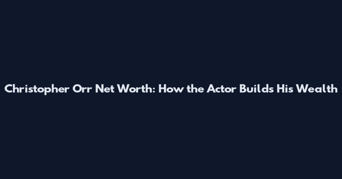 Christopher Orr Net Worth: How the Actor Builds His Wealth