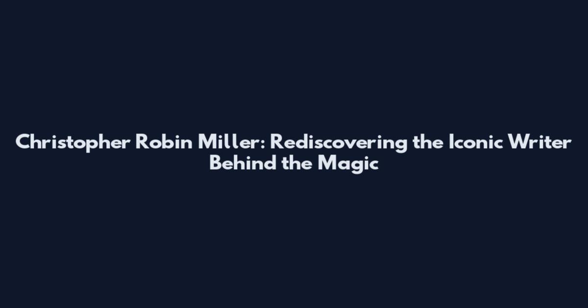 Christopher Robin Miller: Rediscovering the Iconic Writer Behind the Magic