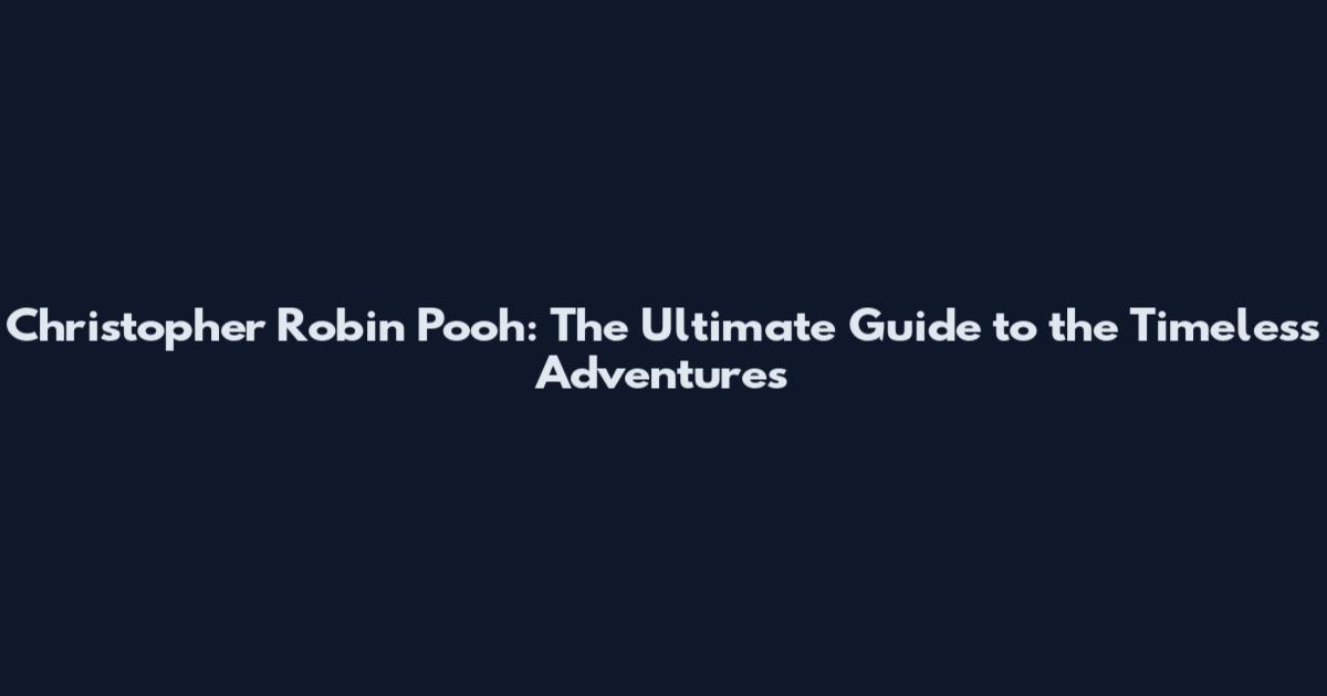Christopher Robin Pooh: The Ultimate Guide to the Timeless Adventures
