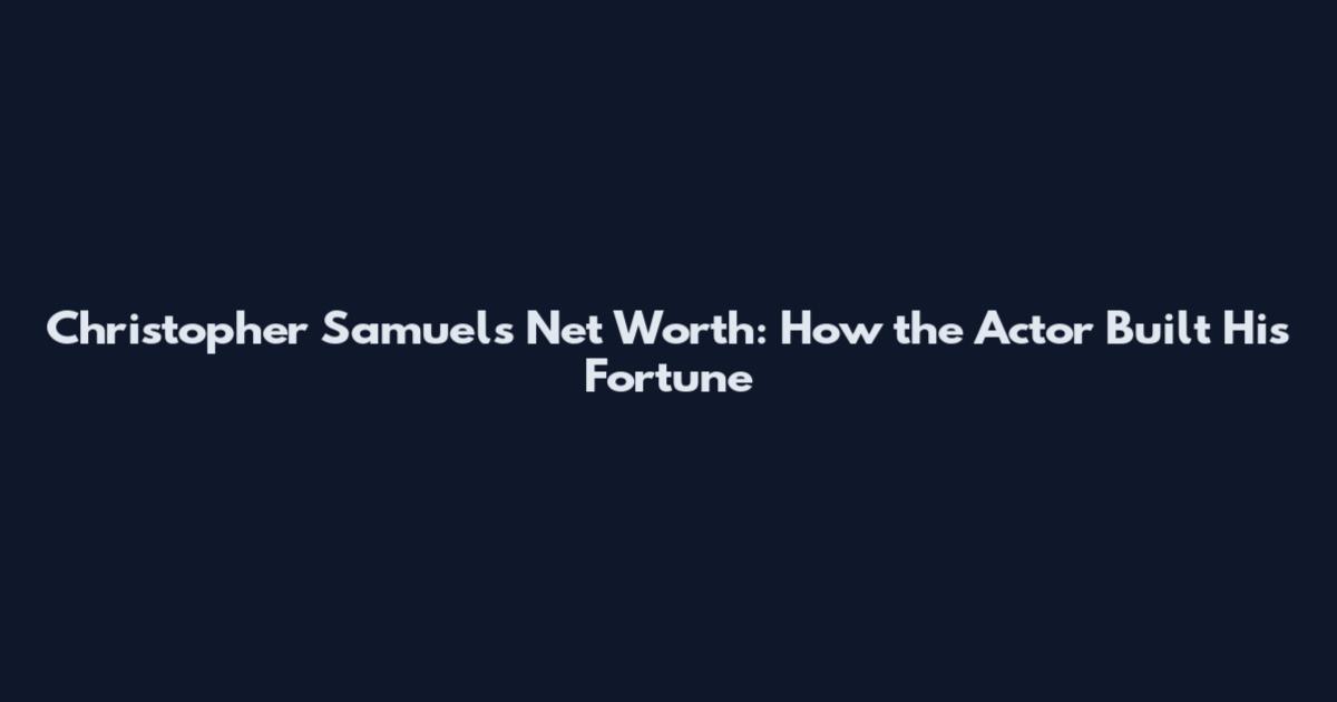 Christopher Samuels Net Worth: How the Actor Built His Fortune