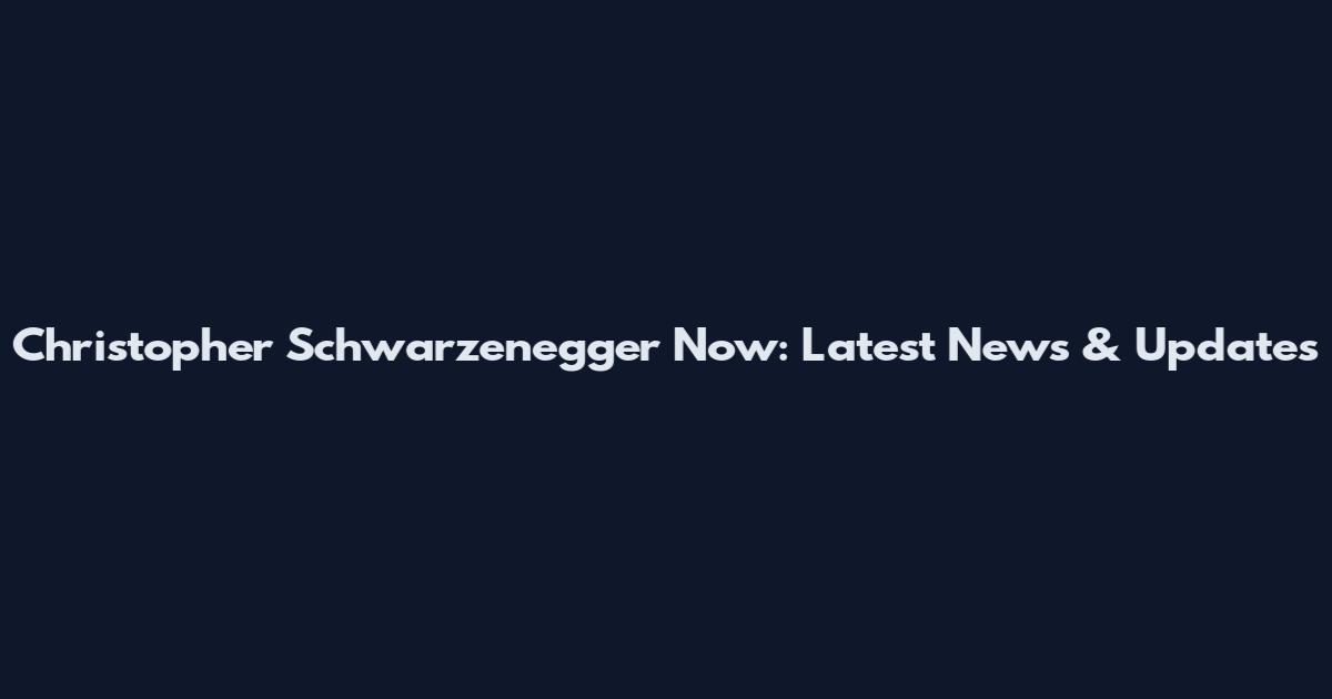 Christopher Schwarzenegger Now: Latest News & Updates