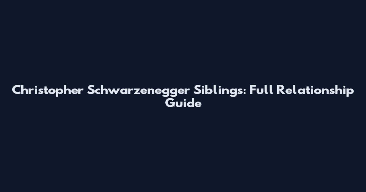 Christopher Schwarzenegger Siblings: Full Relationship Guide