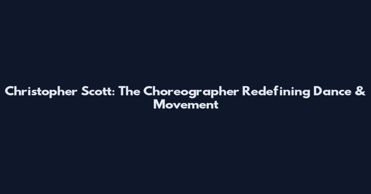Christopher Scott: The Choreographer Redefining Dance & Movement