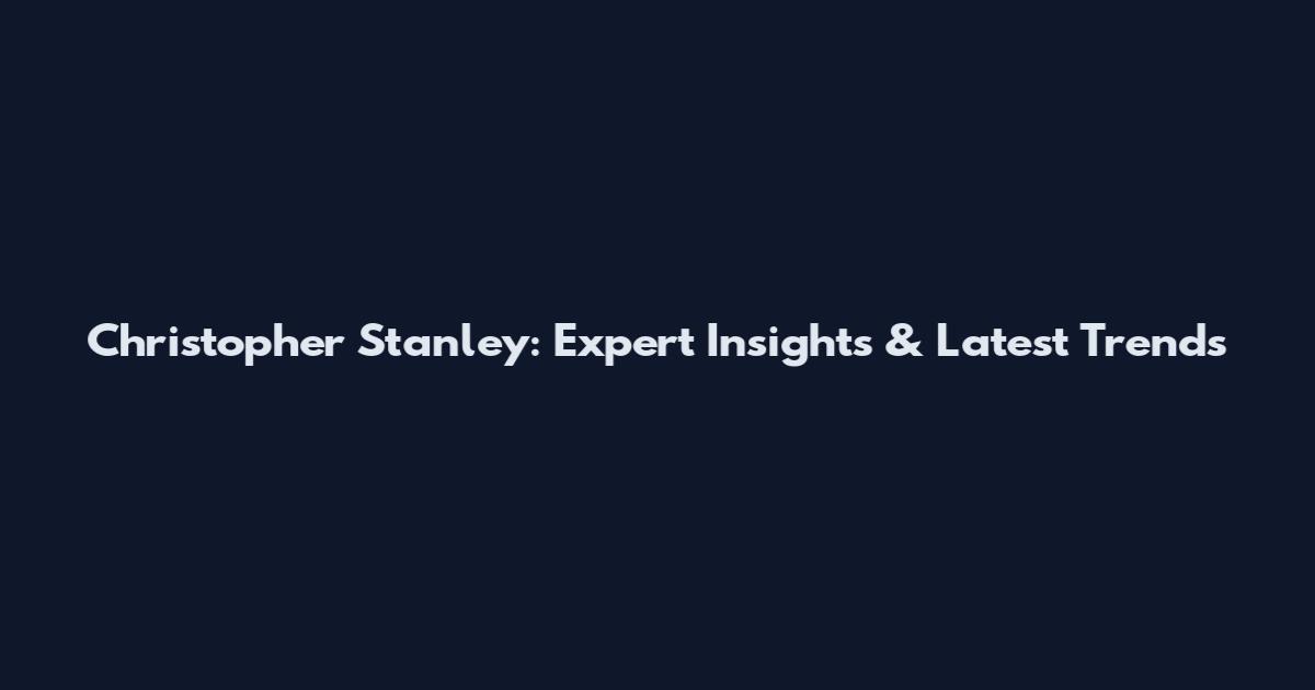 Christopher Stanley: Expert Insights & Latest Trends