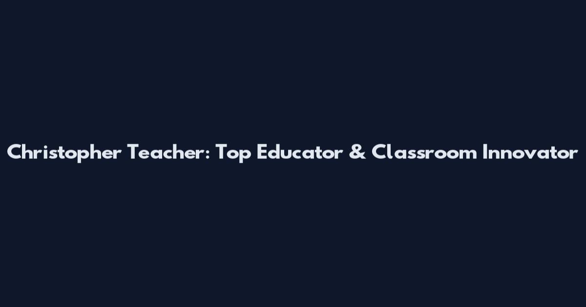 Christopher Teacher: Top Educator & Classroom Innovator