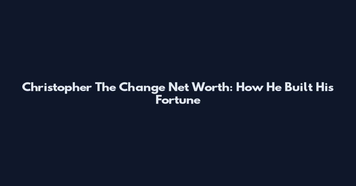 Christopher The Change Net Worth: How He Built His Fortune