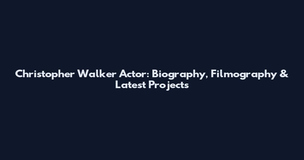 Christopher Walker Actor: Biography, Filmography & Latest Projects