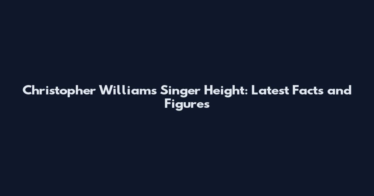 Christopher Williams Singer Height: Latest Facts and Figures