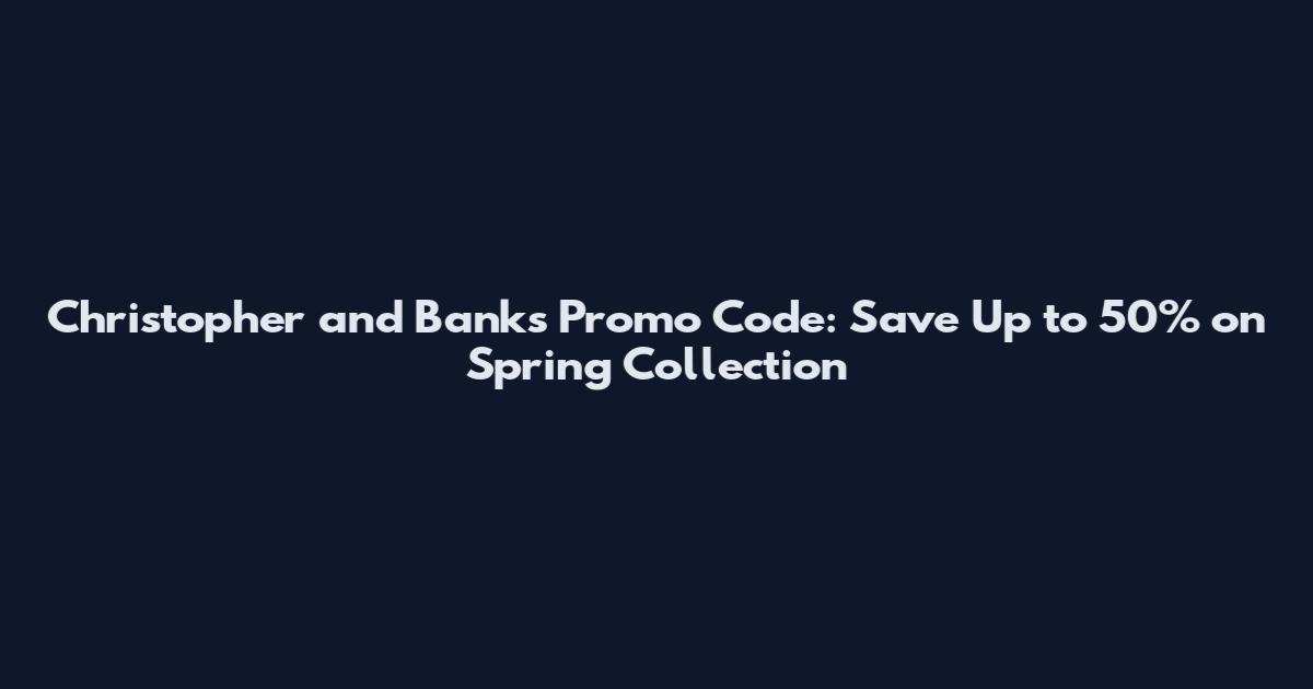 Christopher and Banks Promo Code: Save Up to 50% on Spring Collection