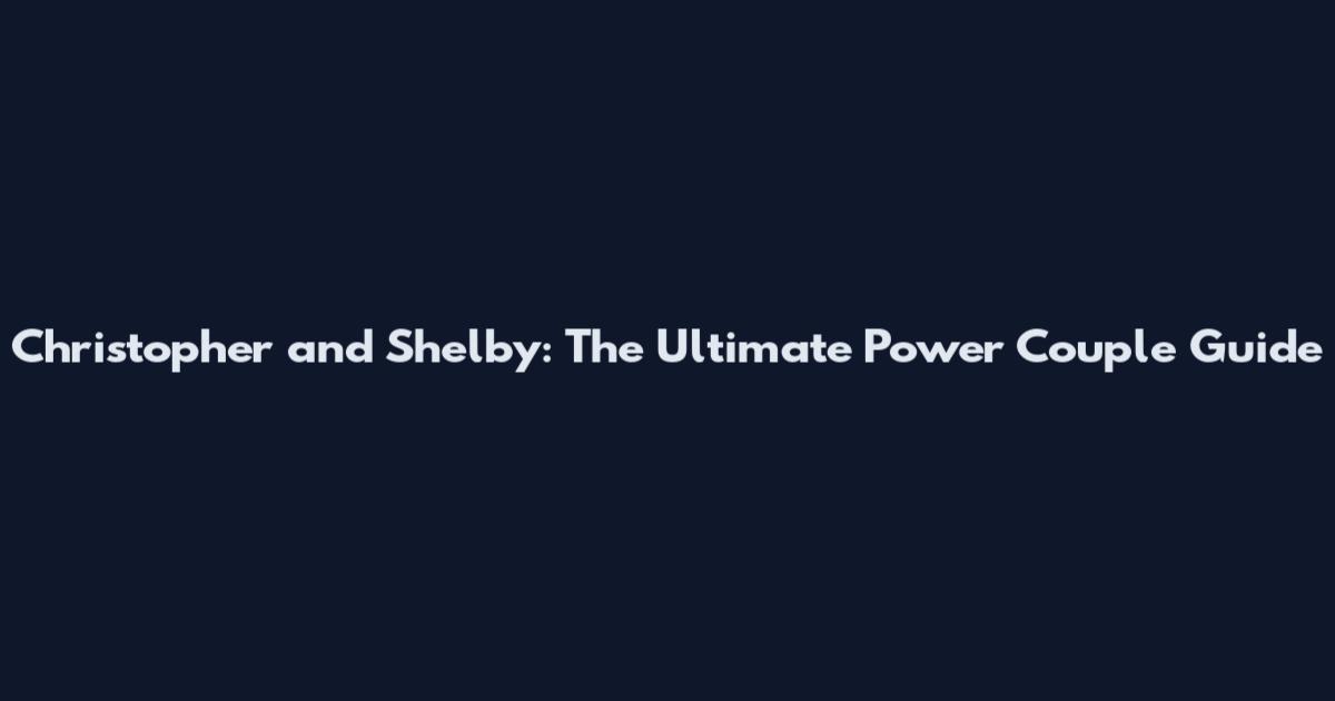 Christopher and Shelby: The Ultimate Power Couple Guide