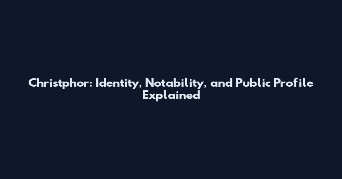 Christphor: Identity, Notability, and Public Profile Explained