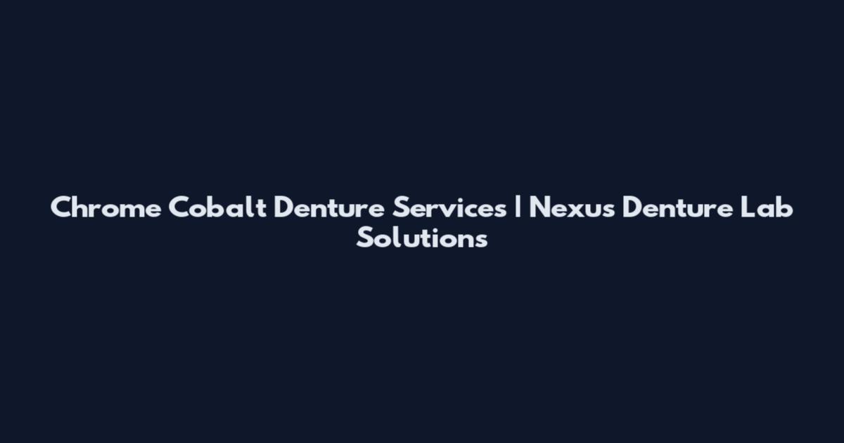 Chrome Cobalt Denture Services | Nexus Denture Lab Solutions