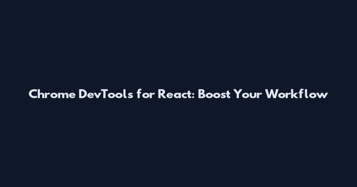 Chrome DevTools for React: Boost Your Workflow